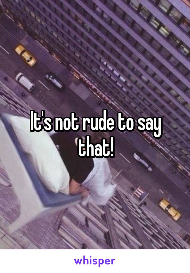 It's not rude to say that!