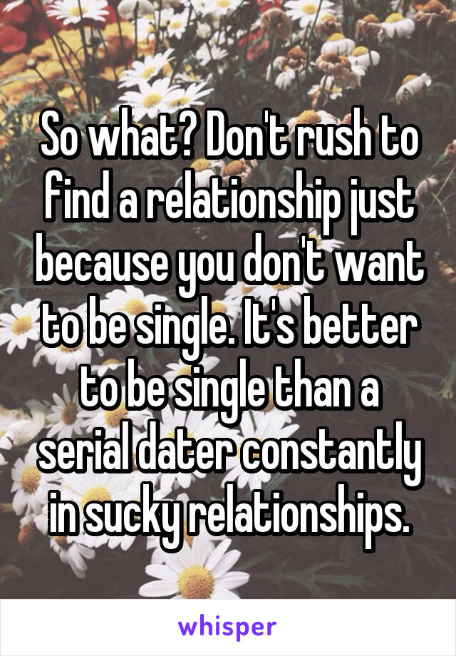 So what? Don't rush to find a relationship just because you don't want to be single. It's better to be single than a serial dater constantly in sucky relationships.