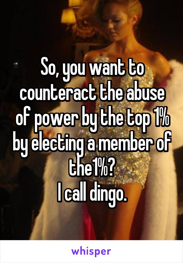 So, you want to counteract the abuse of power by the top 1% by electing a member of the1%?
I call dingo.