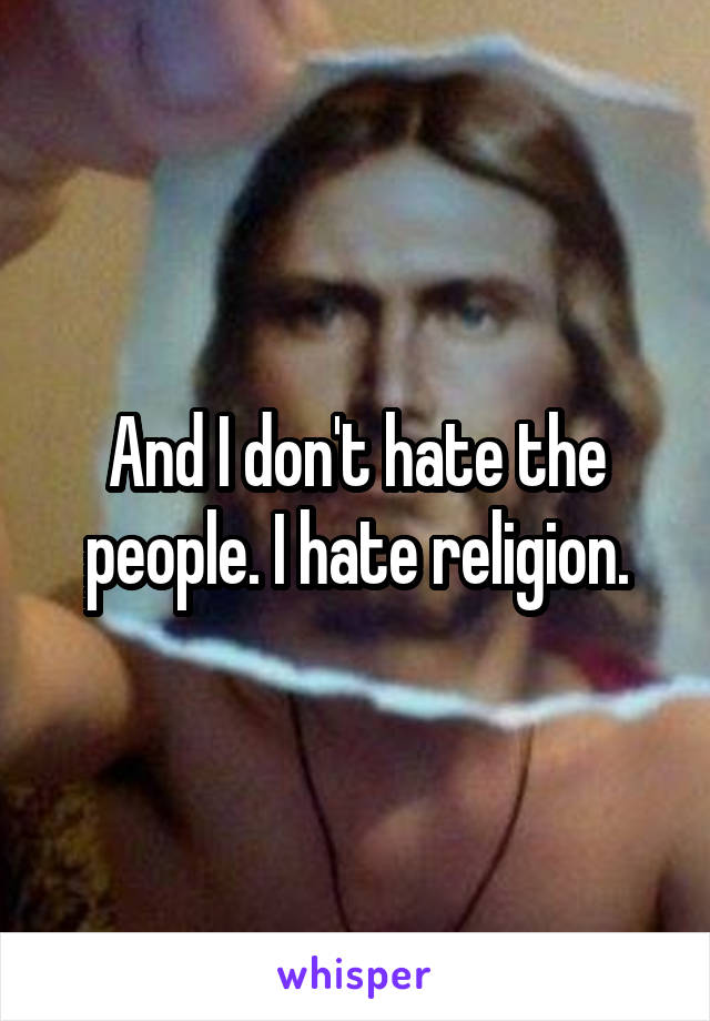 And I don't hate the people. I hate religion.