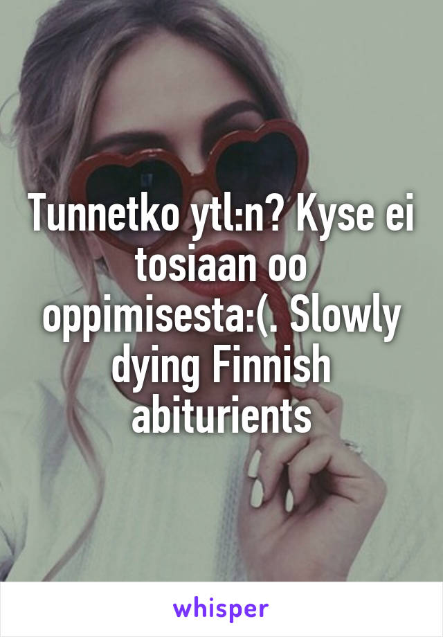 Tunnetko ytl:n? Kyse ei tosiaan oo oppimisesta:(. Slowly dying Finnish abiturients