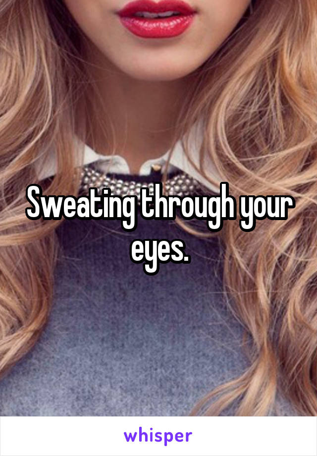 Sweating through your eyes.