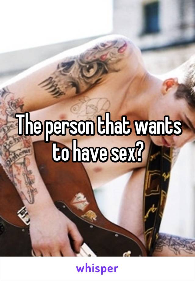 The person that wants to have sex?