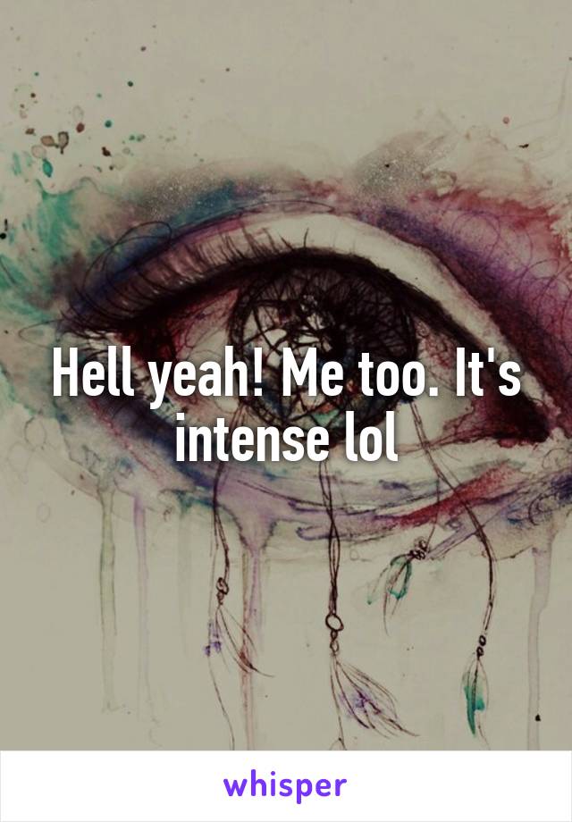 Hell yeah! Me too. It's intense lol