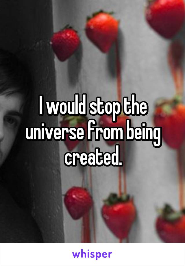 I would stop the universe from being created.