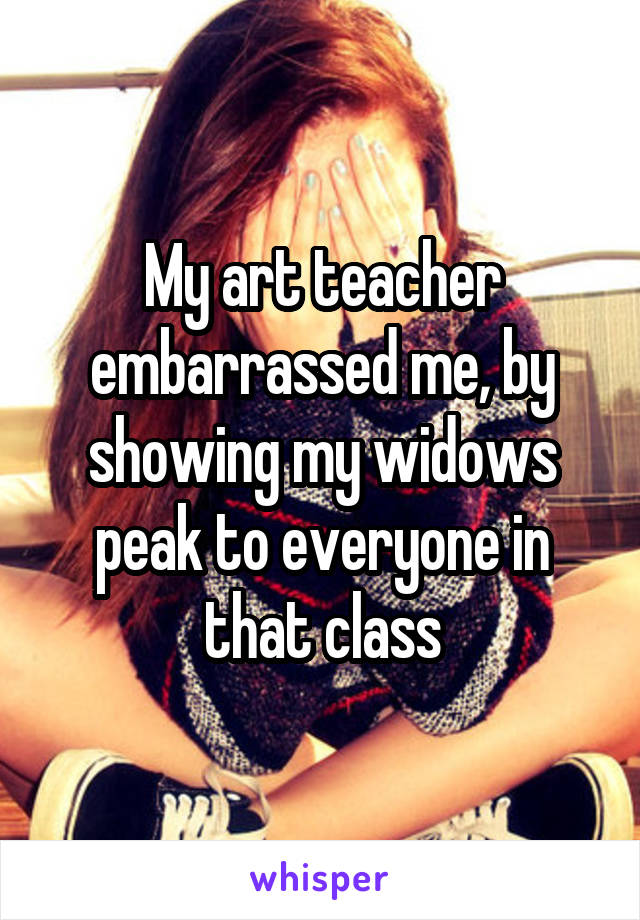 My art teacher embarrassed me, by showing my widows peak to everyone in that class