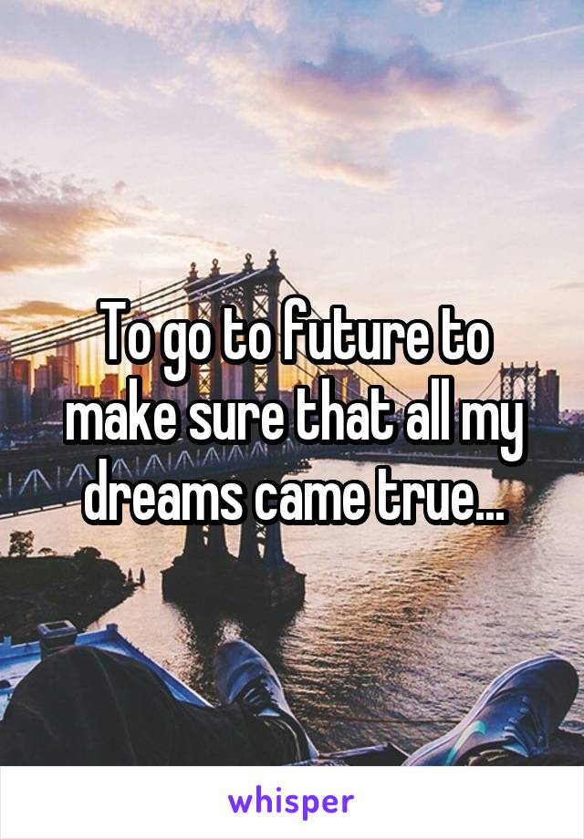 To go to future to make sure that all my dreams came true...