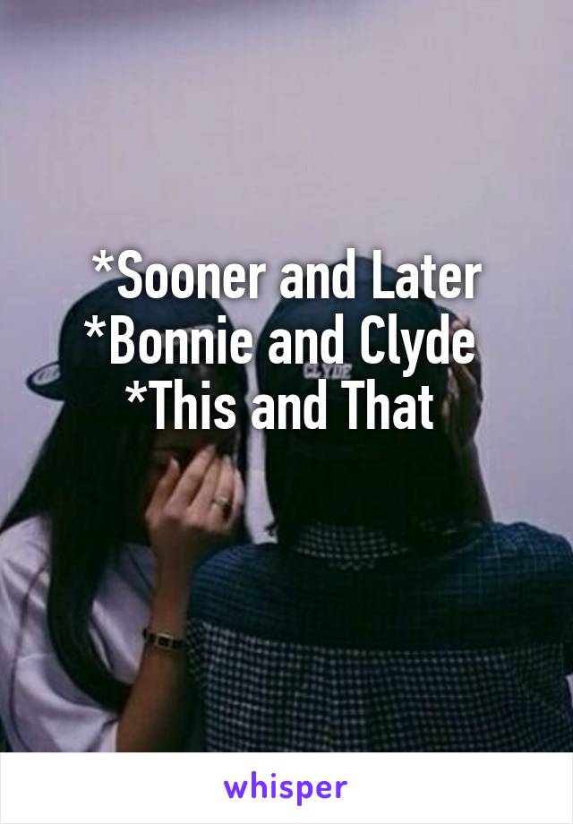 *Sooner and Later
*Bonnie and Clyde 
*This and That 

