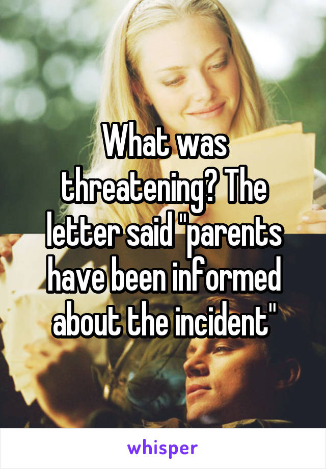 What was threatening? The letter said "parents have been informed about the incident"