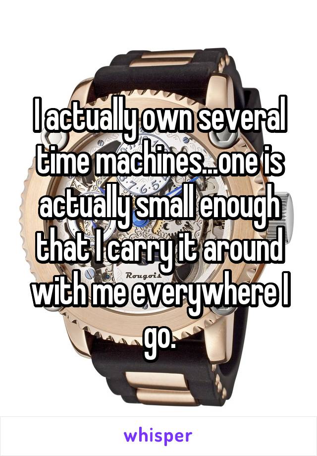 I actually own several time machines...one is actually small enough that I carry it around with me everywhere I go.