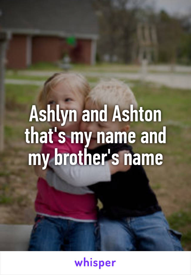 Ashlyn and Ashton
that's my name and my brother's name