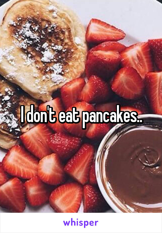 I don't eat pancakes..