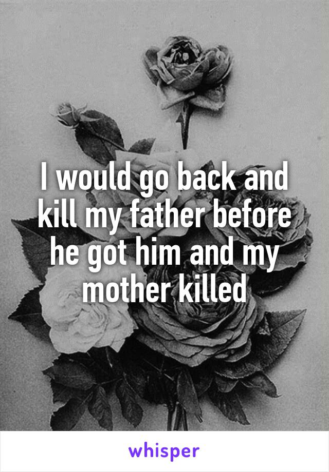 I would go back and kill my father before he got him and my mother killed