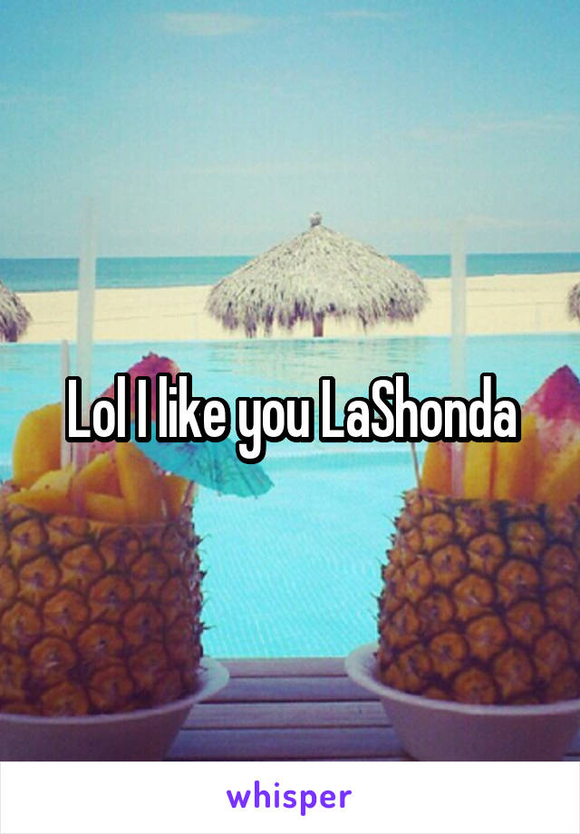 Lol I like you LaShonda