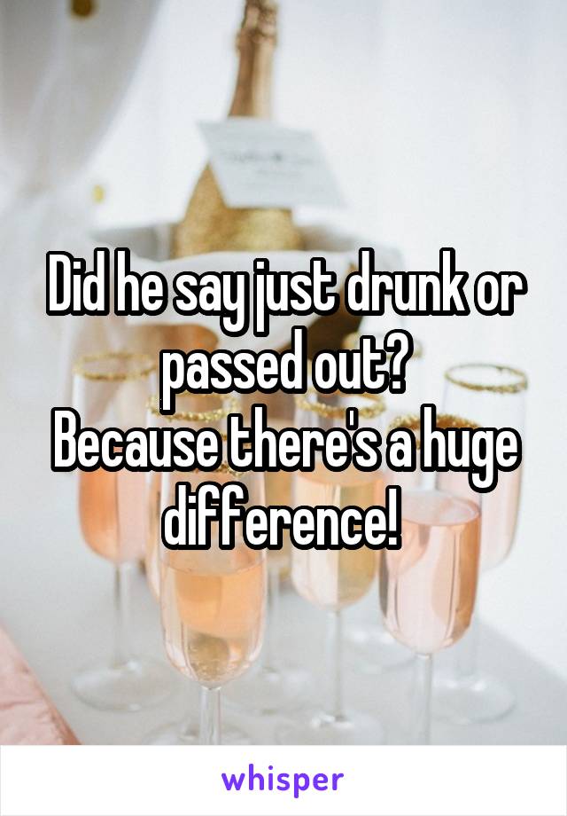 Did he say just drunk or passed out?
Because there's a huge difference! 