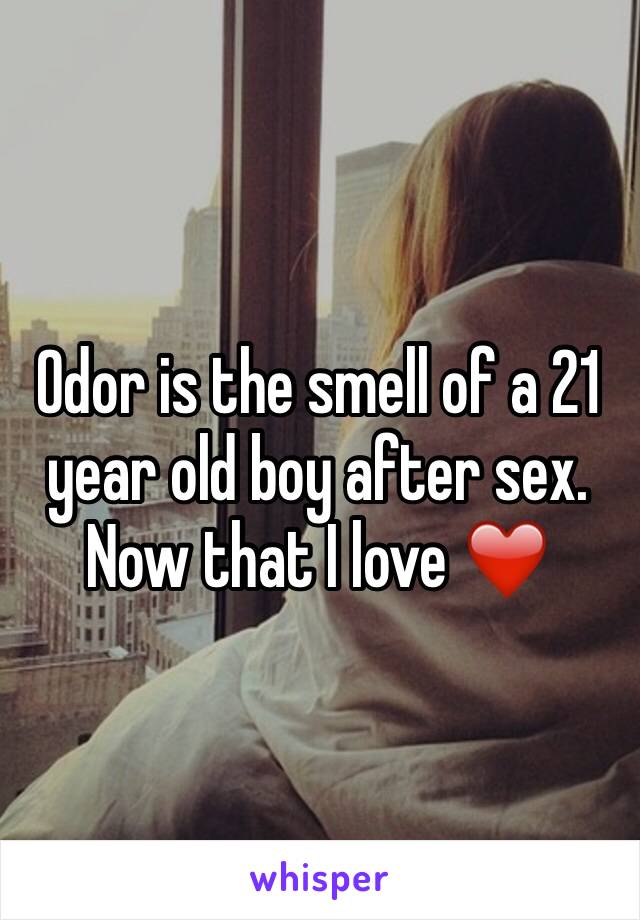 Odor is the smell of a 21 year old boy after sex. Now that I love ❤️