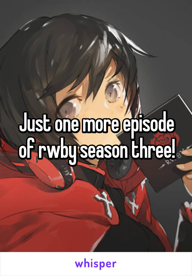 Just one more episode of rwby season three!