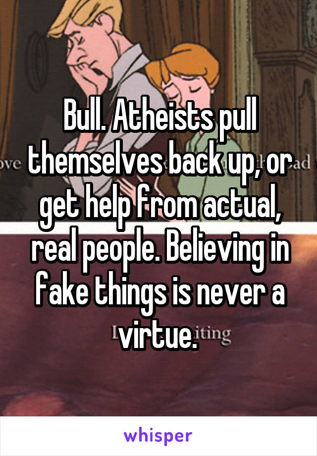 Bull. Atheists pull themselves back up, or get help from actual, real people. Believing in fake things is never a virtue. 