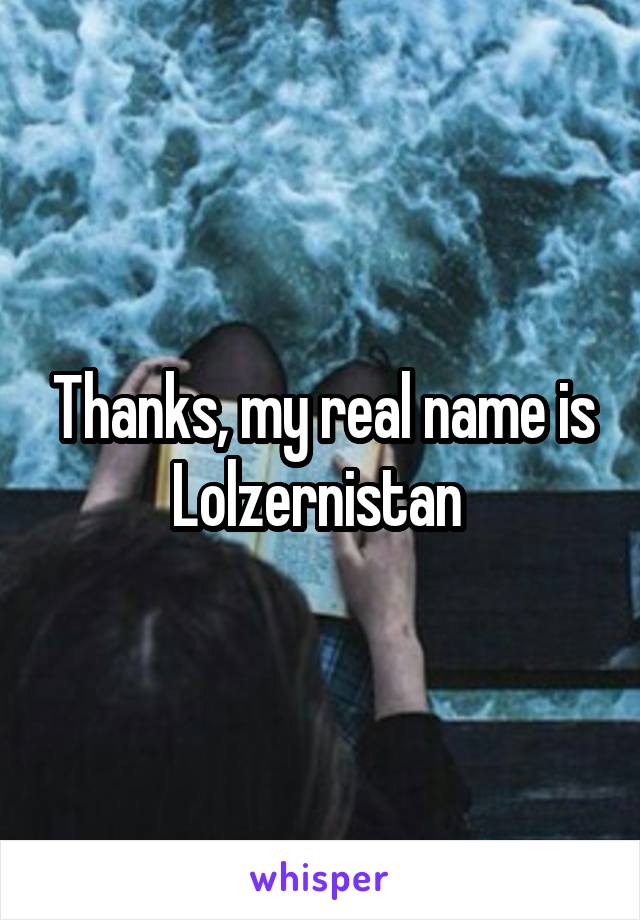 Thanks, my real name is Lolzernistan 