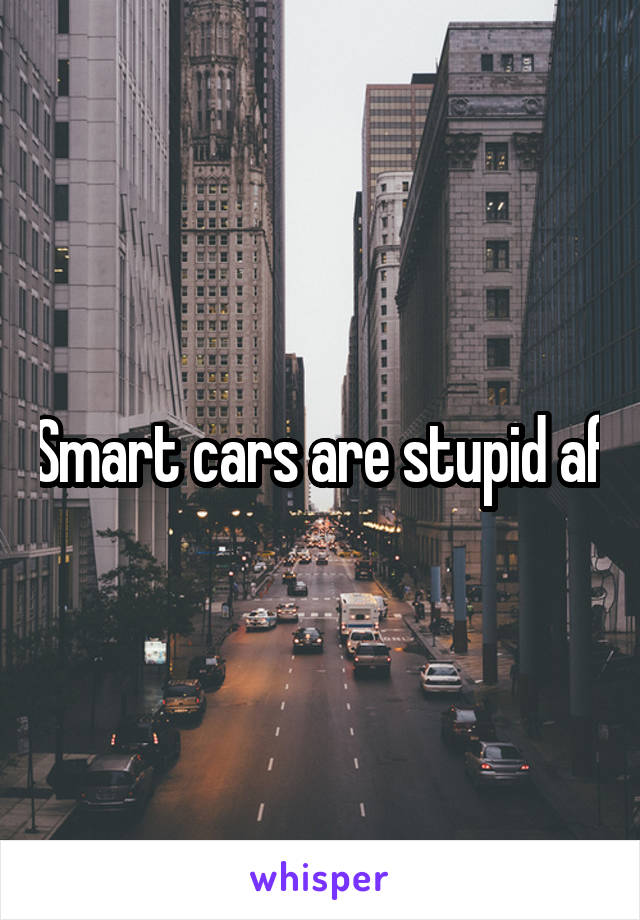 Smart cars are stupid af