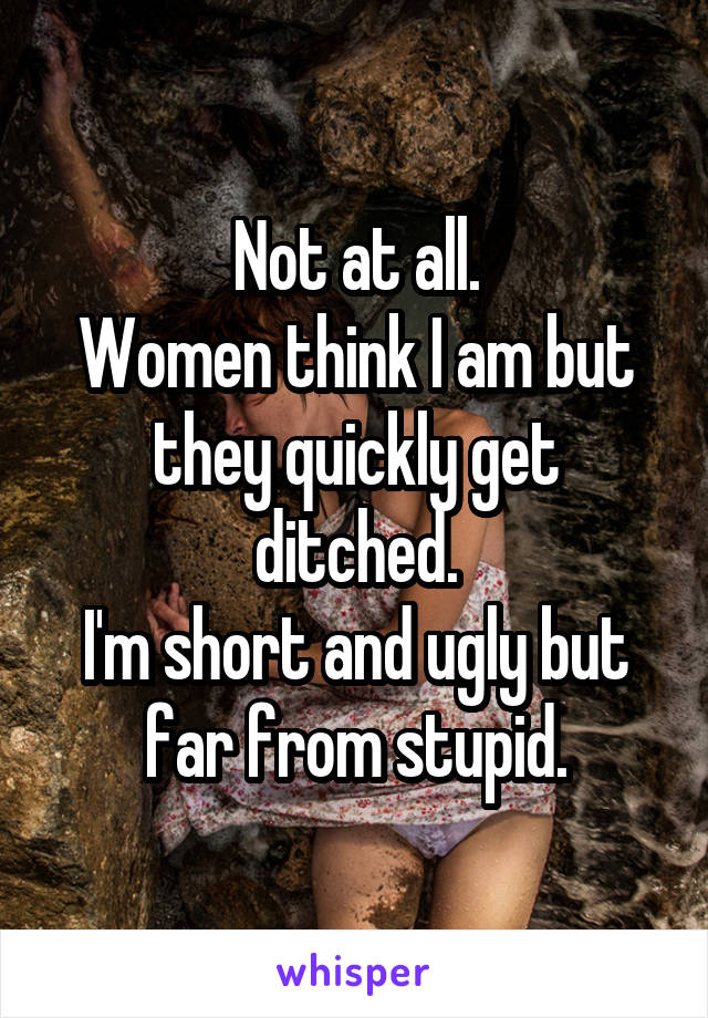 Not at all.
Women think I am but they quickly get ditched.
I'm short and ugly but far from stupid.