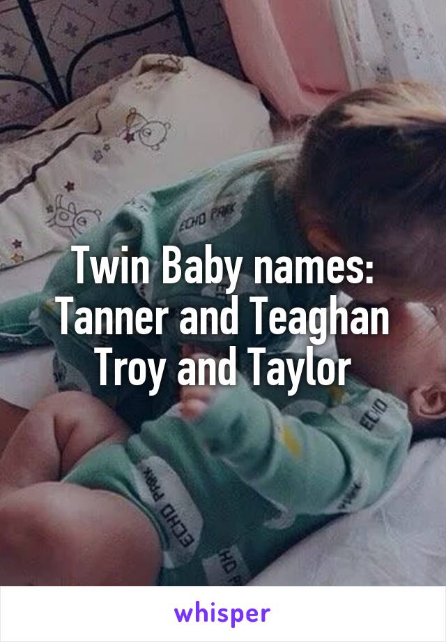 Twin Baby names:
Tanner and Teaghan
Troy and Taylor