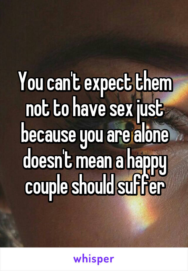 You can't expect them not to have sex just because you are alone doesn't mean a happy couple should suffer