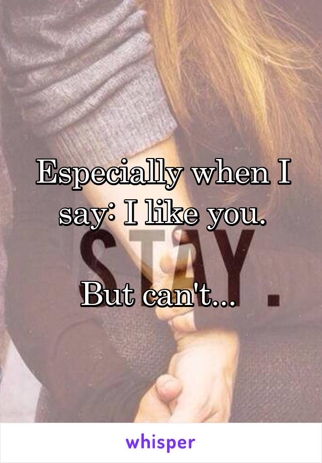 Especially when I say: I like you.

But can't... 