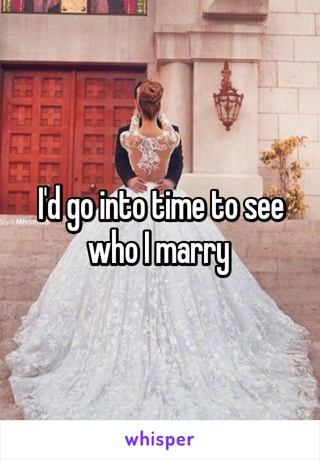 I'd go into time to see who I marry 