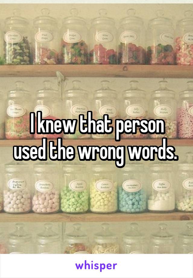 I knew that person used the wrong words. 