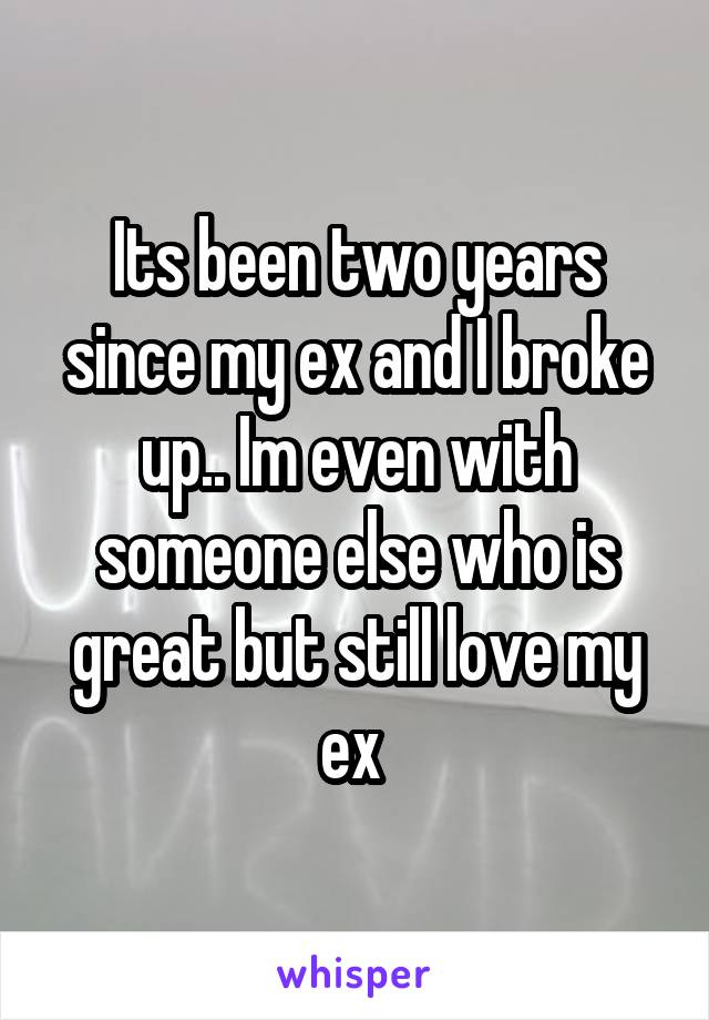 Its been two years since my ex and I broke up.. Im even with someone else who is great but still love my ex 