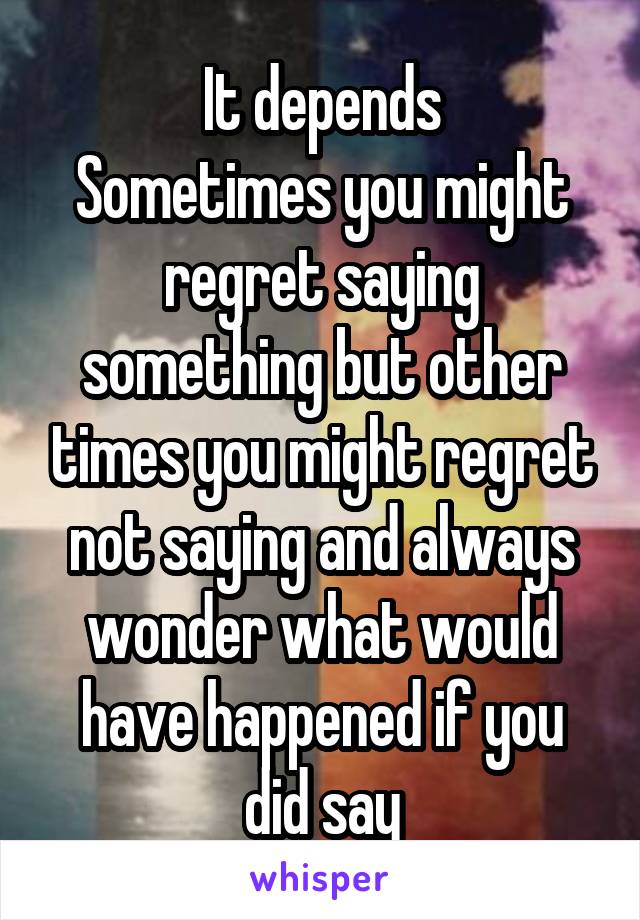 It depends
Sometimes you might regret saying something but other times you might regret not saying and always wonder what would have happened if you did say