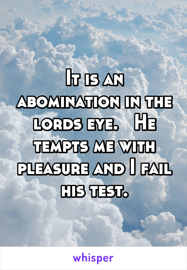 It is an abomination in the lords eye.   He tempts me with pleasure and I fail his test.