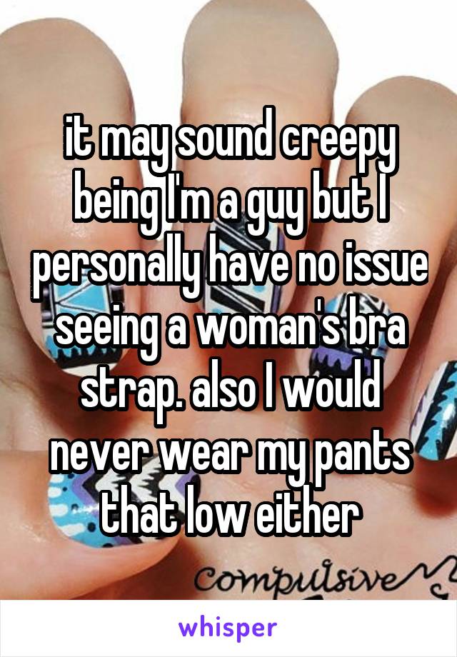 it may sound creepy being I'm a guy but I personally have no issue seeing a woman's bra strap. also I would never wear my pants that low either
