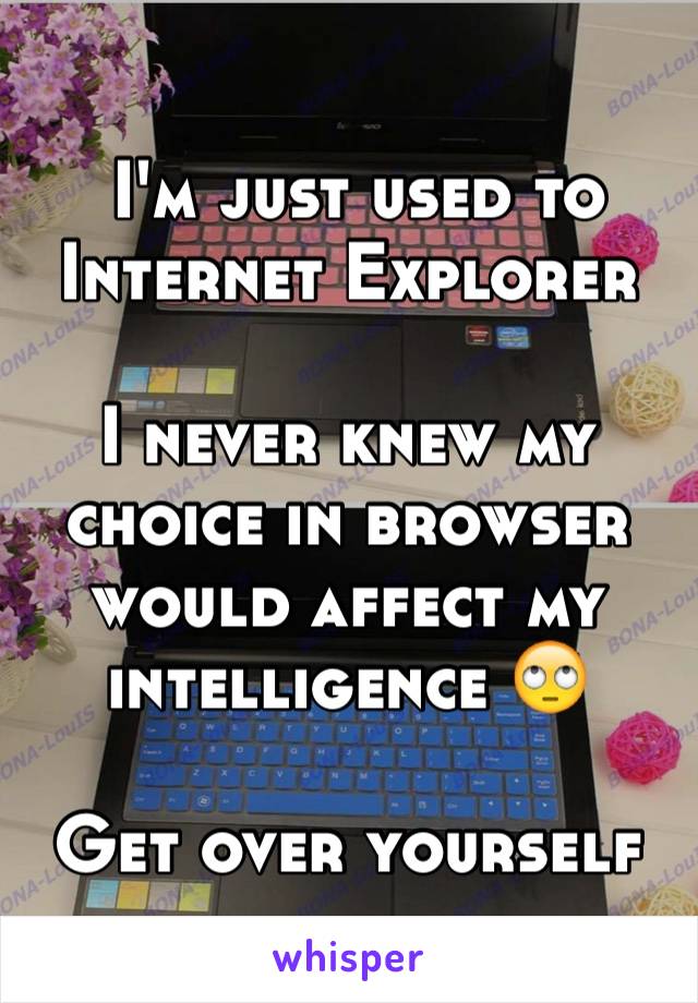  I'm just used to Internet Explorer

I never knew my choice in browser would affect my intelligence 🙄

Get over yourself 