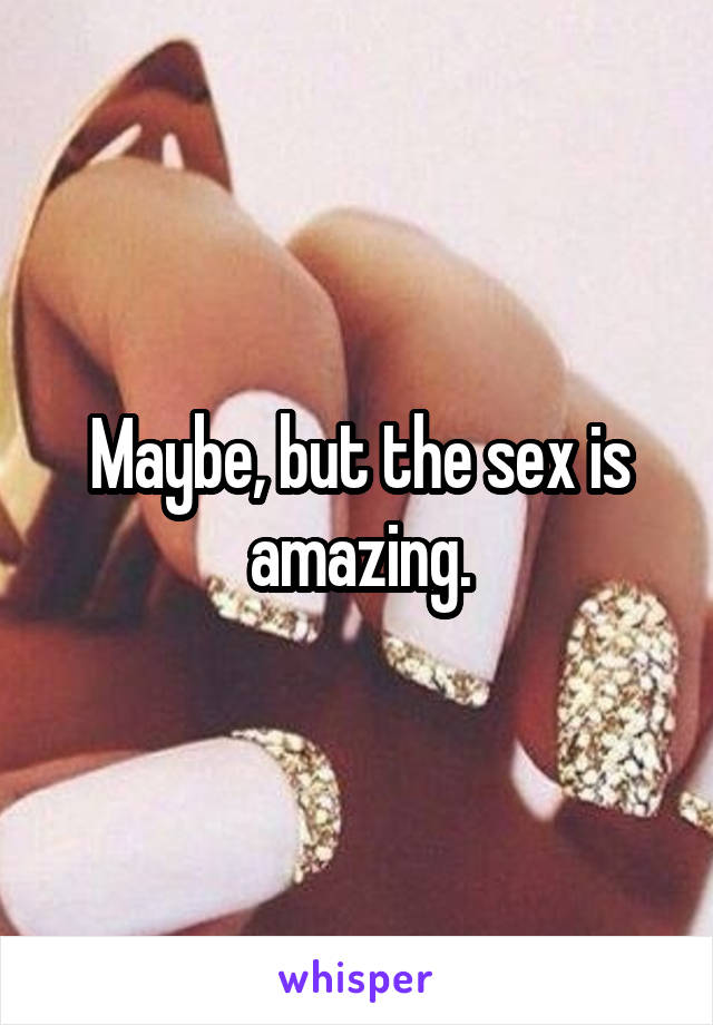 Maybe, but the sex is amazing.