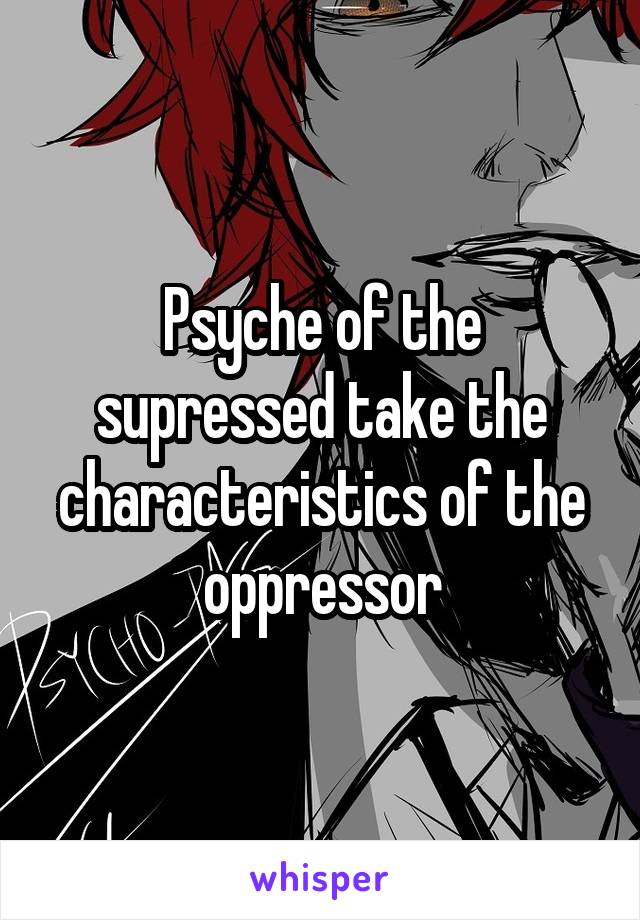 Psyche of the supressed take the characteristics of the oppressor