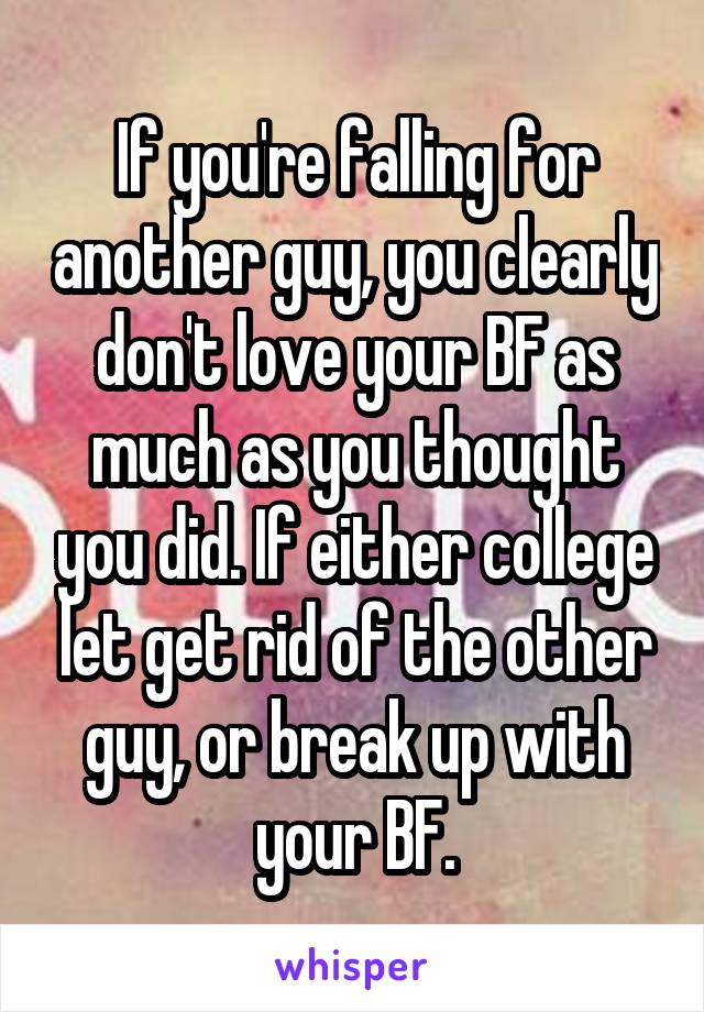 If you're falling for another guy, you clearly don't love your BF as much as you thought you did. If either college let get rid of the other guy, or break up with your BF.