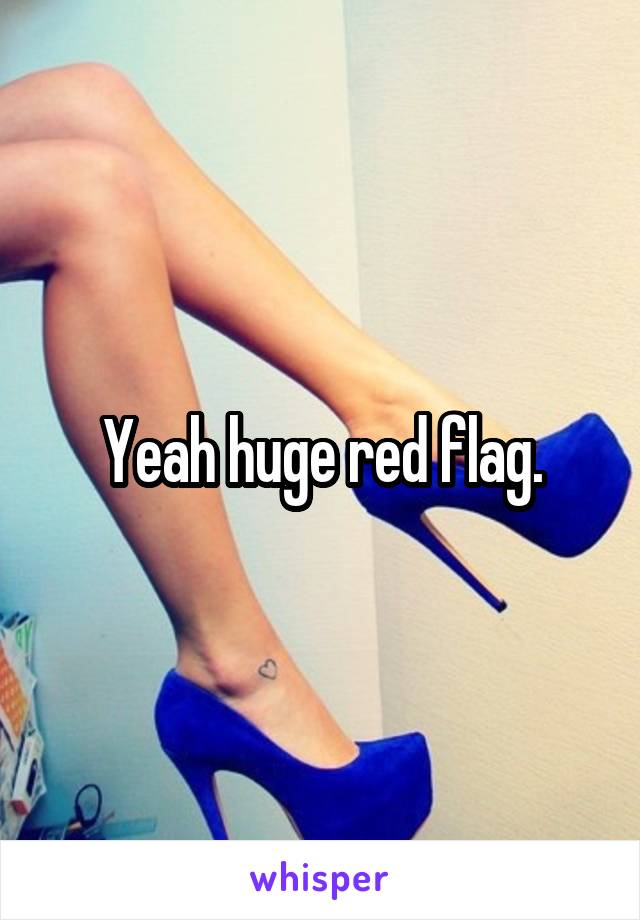 Yeah huge red flag.