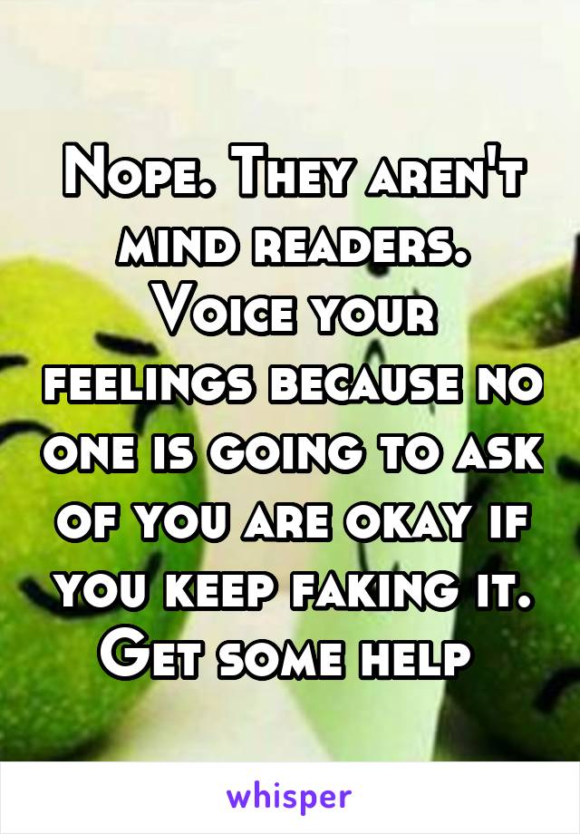 Nope. They aren't mind readers. Voice your feelings because no one is going to ask of you are okay if you keep faking it. Get some help 