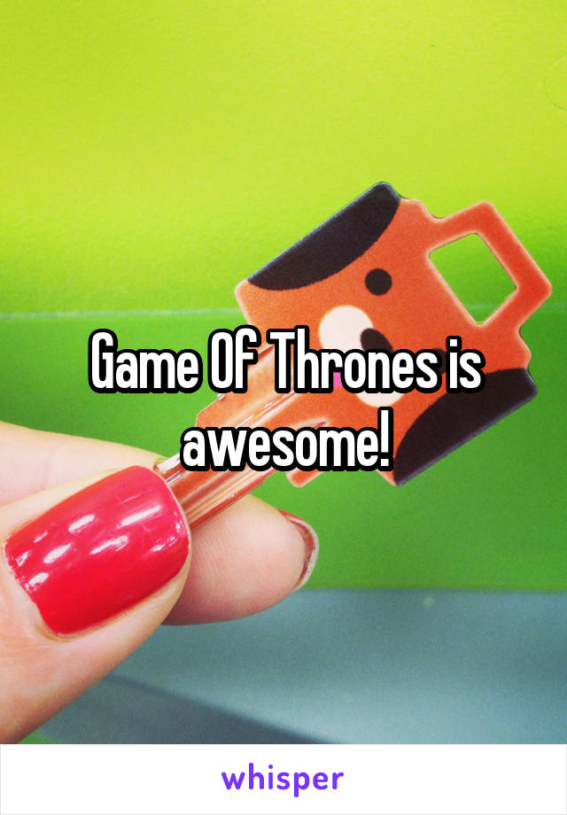 Game Of Thrones is awesome!