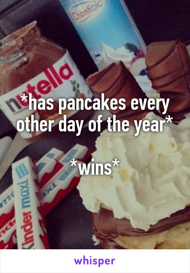 *has pancakes every other day of the year*

*wins*