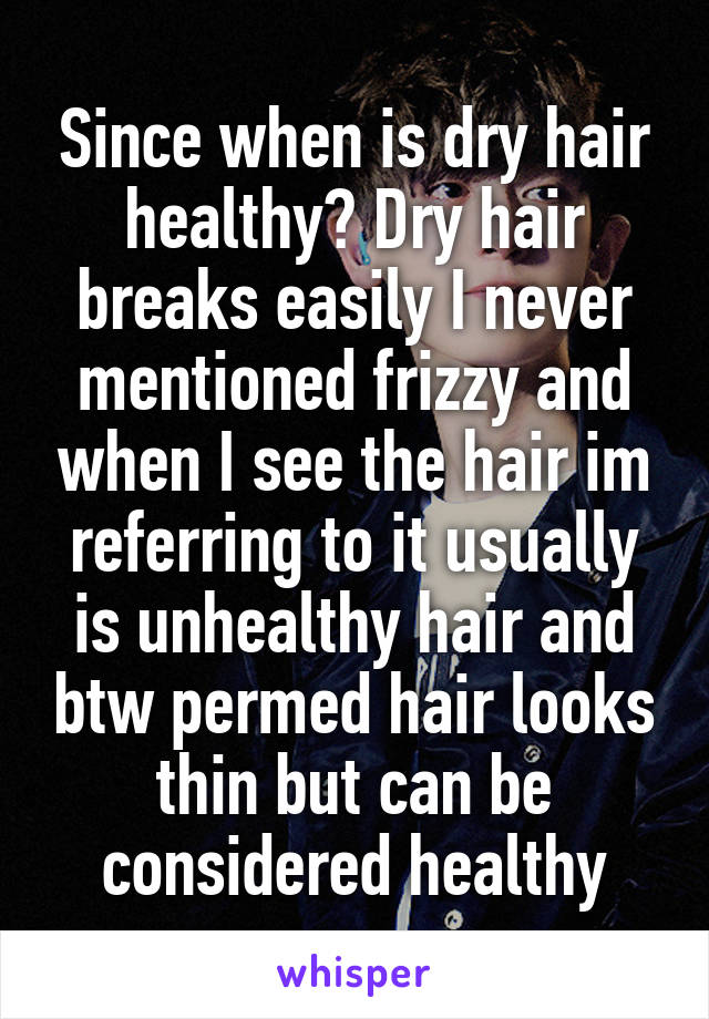 Since when is dry hair healthy? Dry hair breaks easily I never mentioned frizzy and when I see the hair im referring to it usually is unhealthy hair and btw permed hair looks thin but can be considered healthy