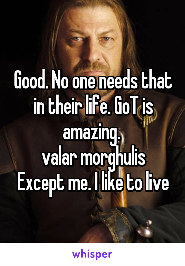 Good. No one needs that in their life. GoT is amazing. 
valar morghulis
Except me. I like to live