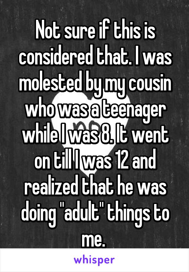 Not sure if this is considered that. I was molested by my cousin who was a teenager while I was 8. It went on till I was 12 and realized that he was doing "adult" things to me. 