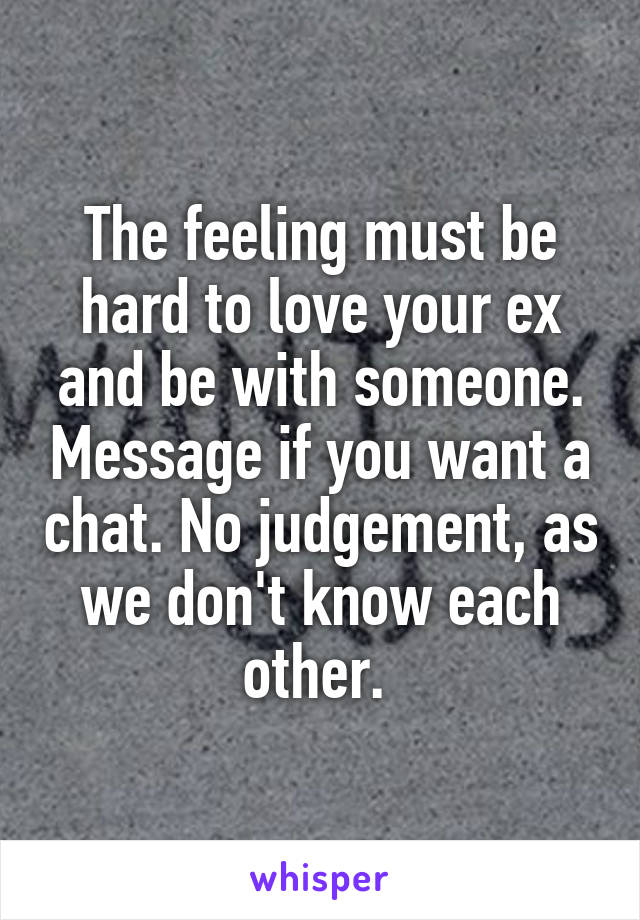 The feeling must be hard to love your ex and be with someone. Message if you want a chat. No judgement, as we don't know each other. 