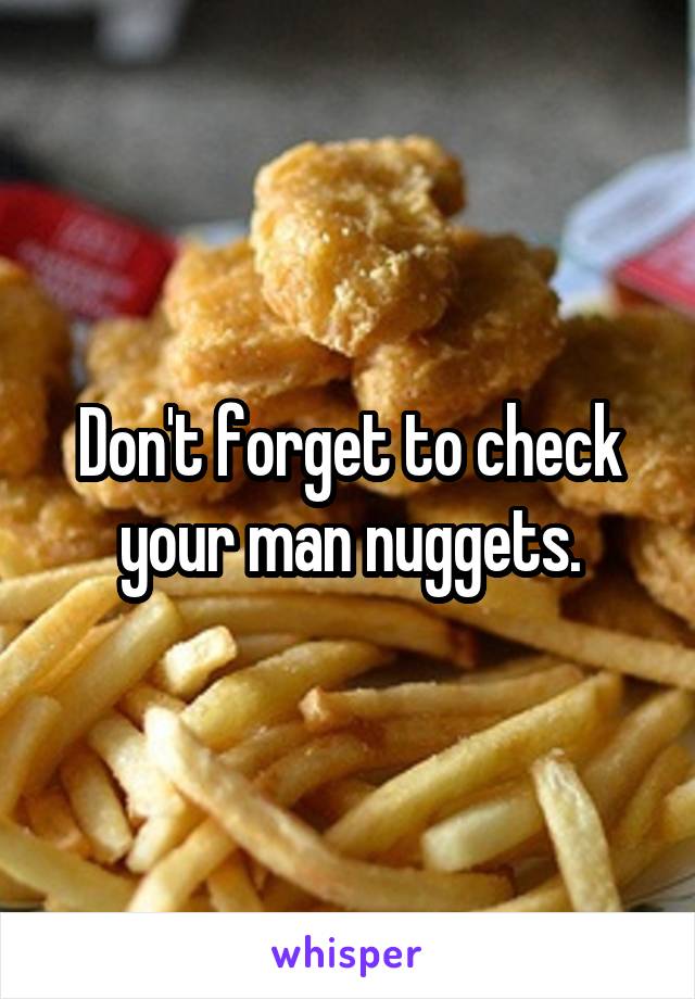 Don't forget to check your man nuggets.