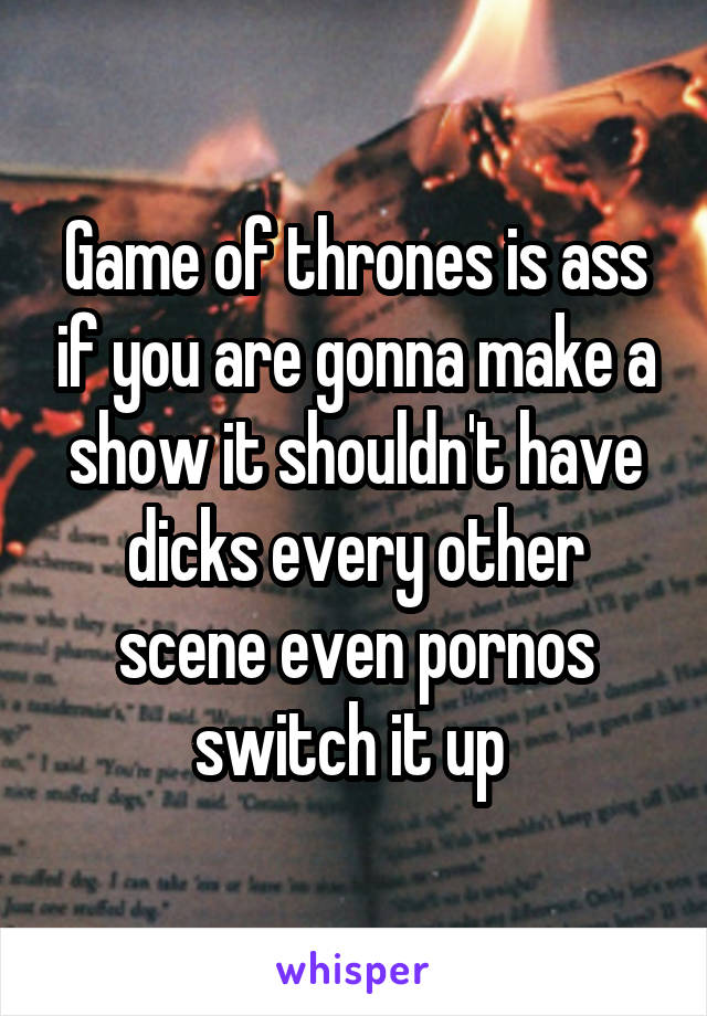 Game of thrones is ass if you are gonna make a show it shouldn't have dicks every other scene even pornos switch it up 