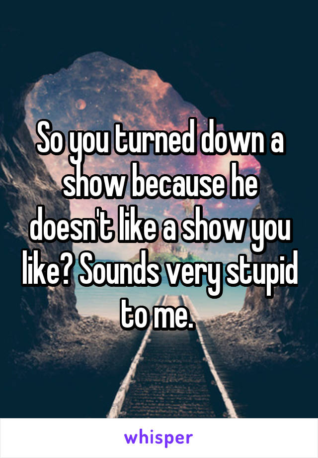 So you turned down a show because he doesn't like a show you like? Sounds very stupid to me. 