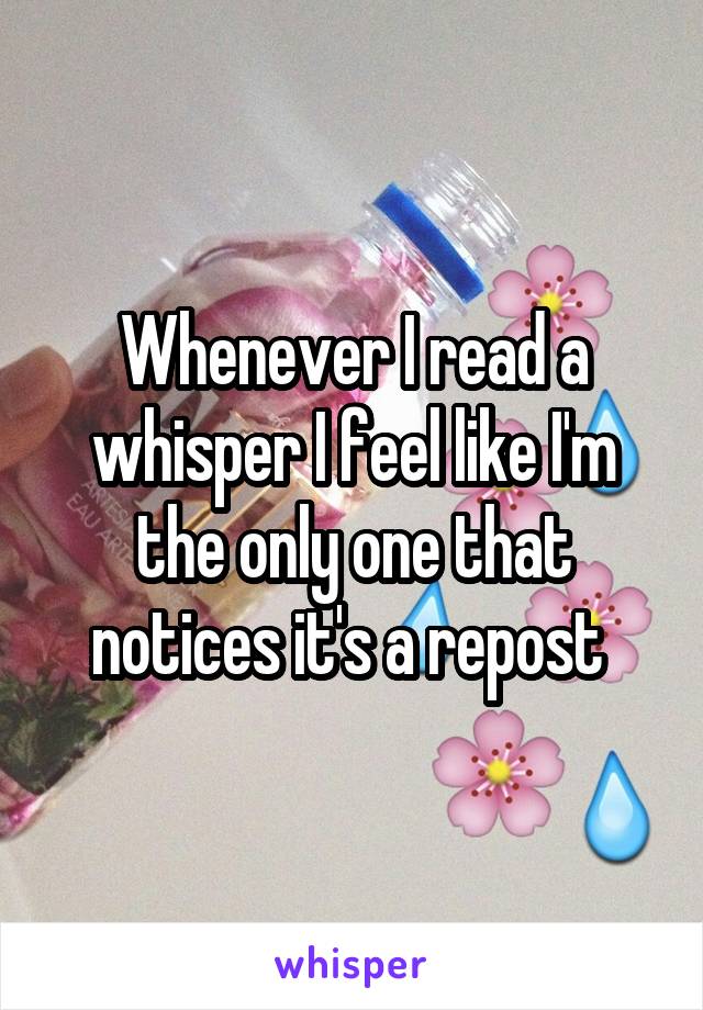 Whenever I read a whisper I feel like I'm the only one that notices it's a repost 